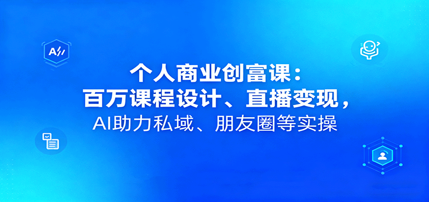 个人商业创富课：百万课程设计、直播变现，AI助力私域、朋友圈等实操-创领云聚