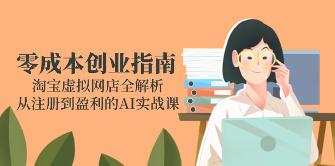 零成本创业指南：淘宝虚拟网店全解析，从注册到盈利的AI实战课-创领云聚