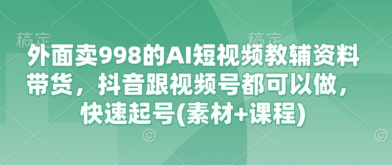 外面卖998的AI短视频教辅资料带货，抖音跟视频号都可以做，快速起号(素材+课程)-创领云聚