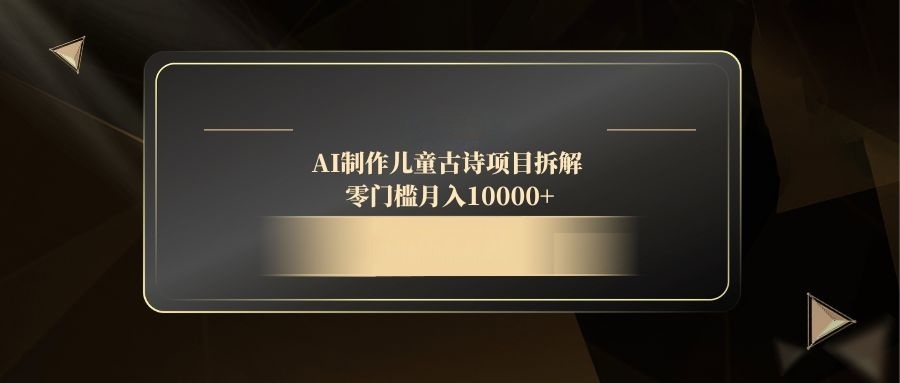 AI制作儿童古诗项目拆解，零门槛月入10000+-创领云聚