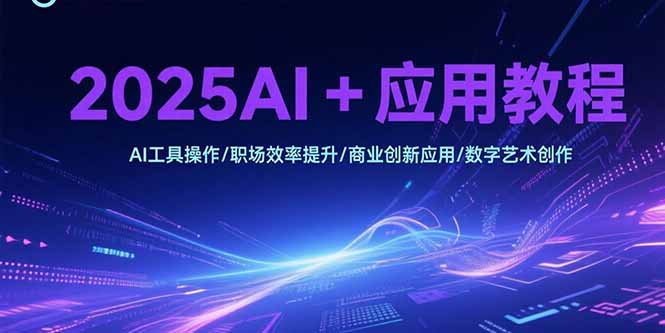 2025AI+应用教程，AI工具操作/职场效率提升/商业创新应用/数字艺术创作-创领云聚