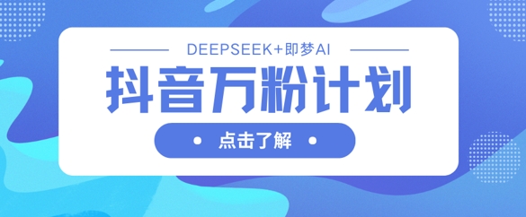 抖音万粉计划，利用DeepSeek+即梦AI生成视频，快速涨到万粉-创领云聚