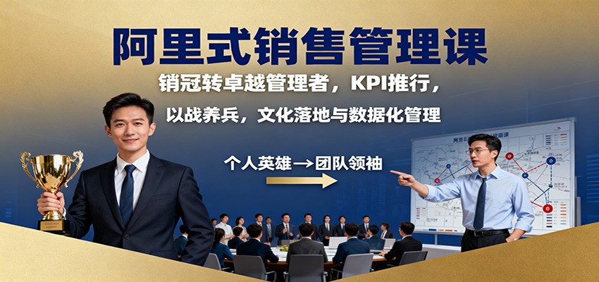 阿里式销售管理课：销冠转卓越管理者，KPI 推行，以战养兵，文化落地与数据化管理-创领云聚