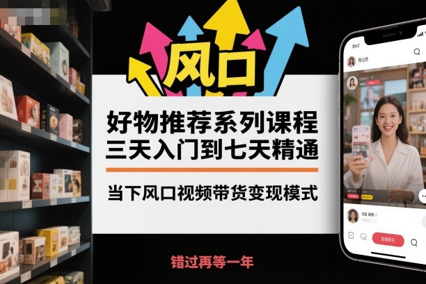 好物推荐系列课程，三天入门到七天精通，当下风口视频带货变现模式-创领云聚