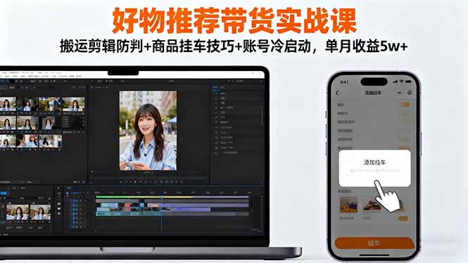 好物推荐带货实战课：搬运剪辑防判+商品挂车技巧+账号冷启动，单月收益5w+-创领云聚