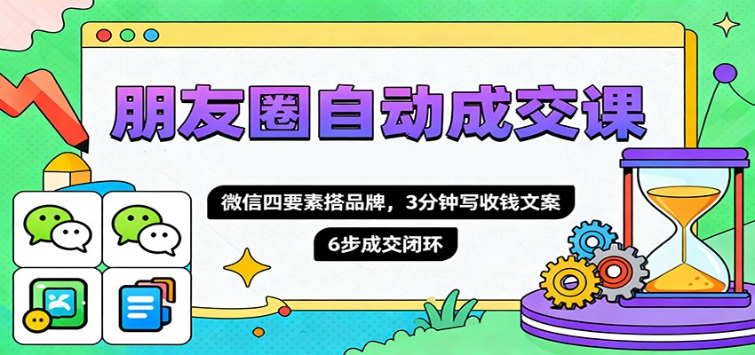 朋友圈自动成交课，微信四要素搭品牌，3分钟写收钱文案，6步成交闭环-创领云聚