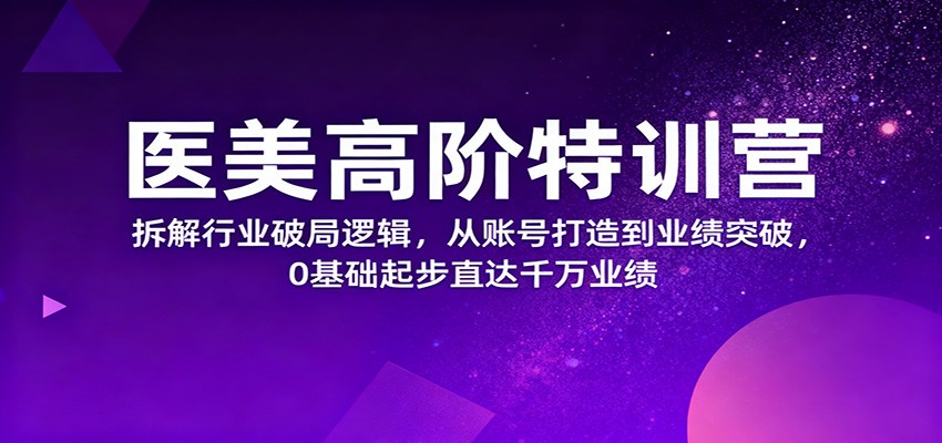 医美高阶特训营，拆解行业破局逻辑，从账号打造到业绩突破，0基础起步直达千万业绩-创领云聚