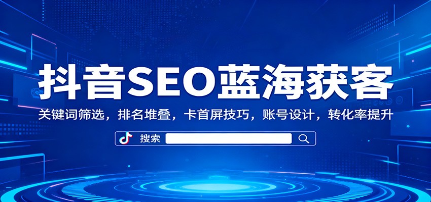 抖音SEO蓝海获客：关键词筛选，排名堆叠，卡首屏技巧，账号设计，转化率提升-创领云聚