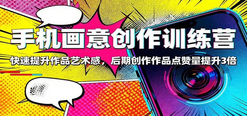 手机画意创作训练营：快速提升作品艺术感，后期创作作品点赞量提升3倍-创领云聚