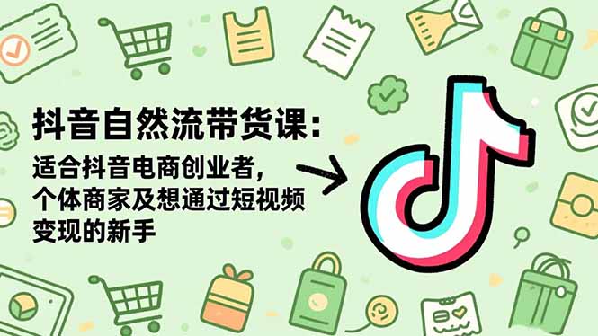 抖音自然流带货课：适合抖音电商创业者,个体商家及想通过短视频变现的新手-创领云聚