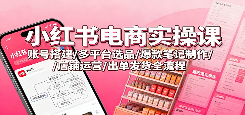 小红书电商实操课：账号搭建/多平台选品/爆款笔记制作/店铺运营/出单发货全流程-创领云聚