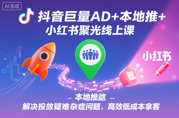抖音巨量AD+本地推+小红书聚光线上课，解决投放疑难杂症问题，高效低成本拿客-创领云聚