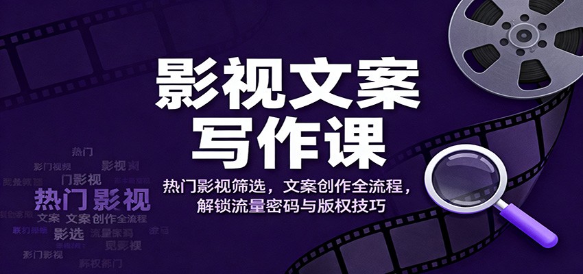 影视文案写作课：热门影视筛选，文案创作全流程，解锁流量密码与版权技巧-创领云聚