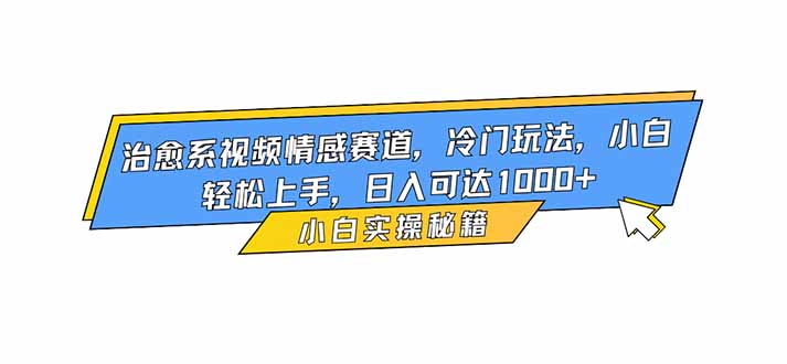 治愈系视频情感赛道，冷门玩法，小白轻松上手，日入可达1000+-创领云聚
