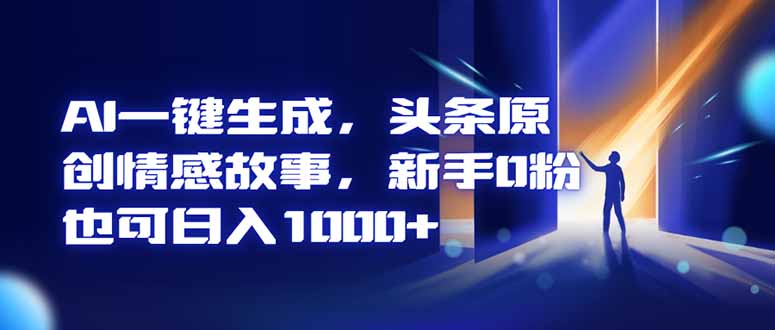AI一键生成，头条原创情感故事，新手0粉也可日入1000+-创领云聚