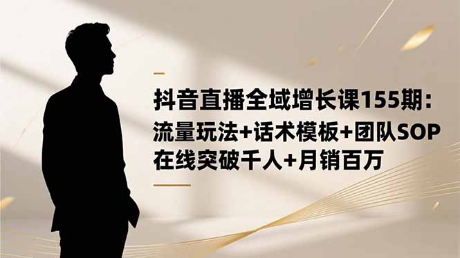 抖音直播全域增长课155期：流量玩法+话术模板+团队SOP，在线突破千人+...-创领云聚