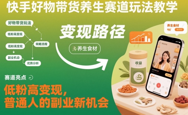 快手好物带货养生赛道玩法教学,低粉高变现,普通人的副业新机会-创领云聚