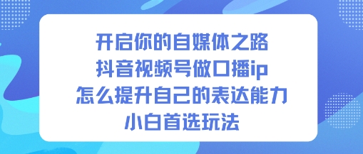 开启你的自媒体之路，抖音视频号做口播ip，怎么提升自己的表达能力，小白首选玩法-创领云聚
