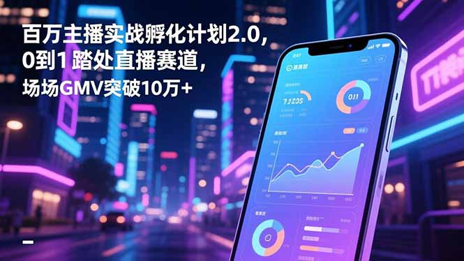 百万主播实战孵化计划2.0，0到1踏入直播赛道，场均GMV突破10万+-创领云聚