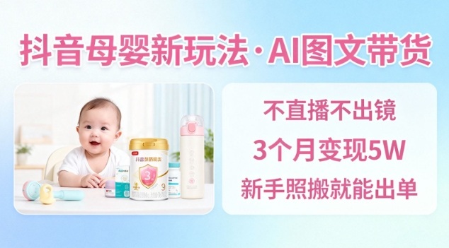抖音母婴赛道新玩法，AI图文带货，不用直播，3个月变现5W，新手照搬就能出单-创领云聚