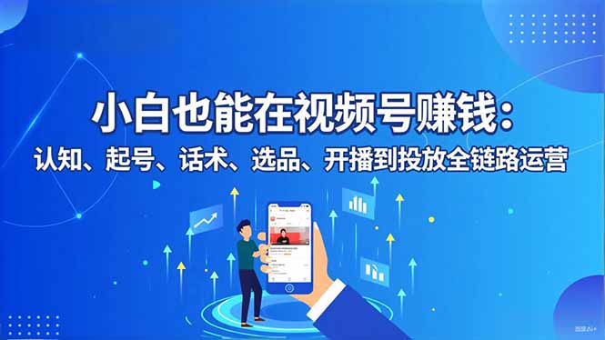 小白也能在视频号赚钱：认知、起号、话术、选品、开播到投放全链路运营-创领云聚