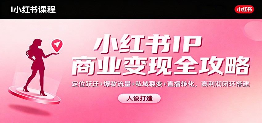 小红书IP商业变现全攻略：定位跃迁+爆款流量+私域裂变+直播转化，高利润闭环搭建-创领云聚