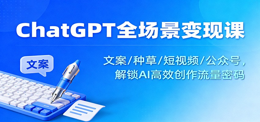 ChatGPT全场景变现课：文案/种草/短视频/公众号，解锁AI高效创作流量密码-创领云聚