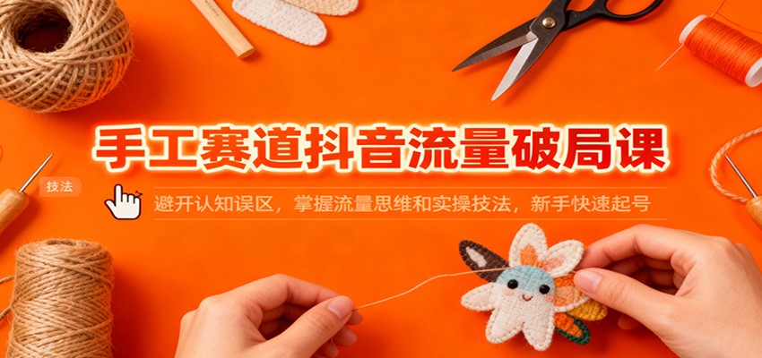 手工赛道抖音流量破局课：避开认知误区，掌握流量思维和实操技法，新手快速起号-创领云聚