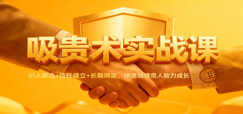 吸贵术实战课：识人筛选+信任建立+长期绑定，快速链接贵人助力成长-创领云聚