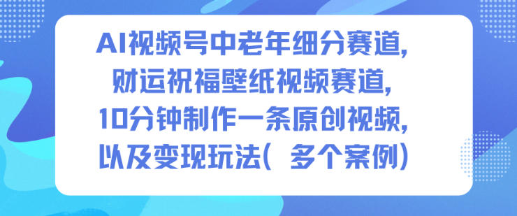 AI视频号中老年细分赛道，财运祝福壁纸视频赛道，10分钟制作一条原创视频，以及变现玩法-创领云聚