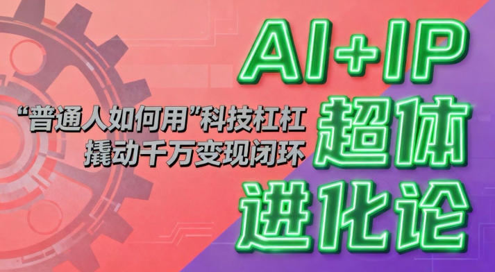 AI+IP超体进化论：普通人如何用“科技杠杆”撬动千万变现闭环？-创领云聚