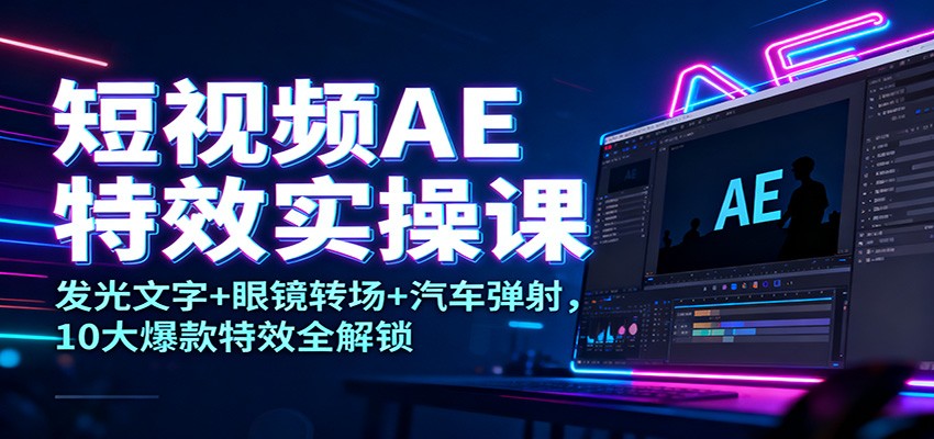 短视频AE特效实操课：发光文字+眼镜转场+汽车弹射，10大爆款特效全解锁-创领云聚
