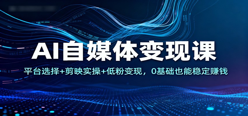 AI自媒体变现课：平台选择+剪映实操+低粉变现，0基础也能稳定赚钱-创领云聚