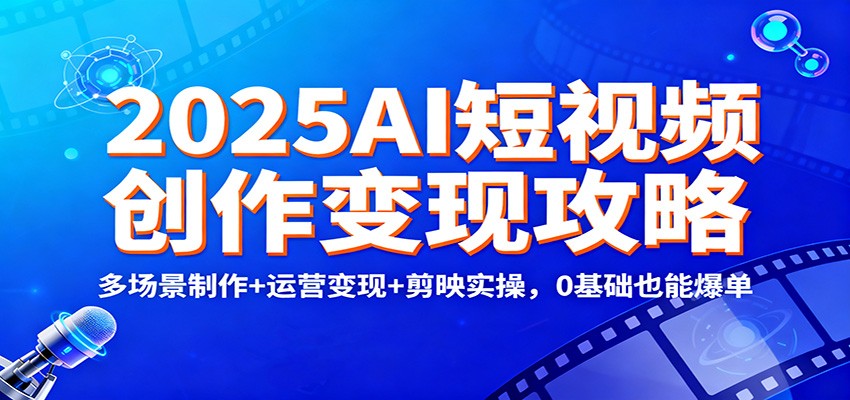 2025AI短视频创作变现攻略：多场景制作+运营变现+剪映实操，0 基础也能爆单-创领云聚