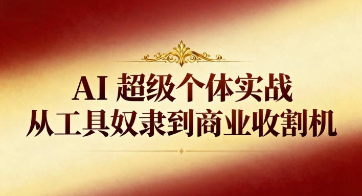 AI超级个体实战：从工具奴隶到商业收割机-创领云聚