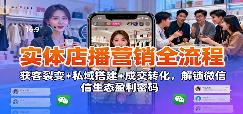 实体店播营销全流程:获客裂变+私域搭建+成交转化,解锁微信生态盈利密码-创领云聚
