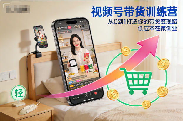 视频号带货训练营，从0到1打造你的带货变现路，低成本在家创业-创领云聚