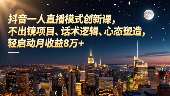 抖音一人直播模式创新课,不出镜项目、话术逻辑、心态塑造,轻启动月收益8万+-创领云聚