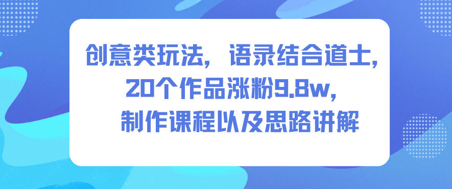 创意类玩法，语录结合道士，20个作品涨粉9.8w，制作课程以及思路讲解-创领云聚