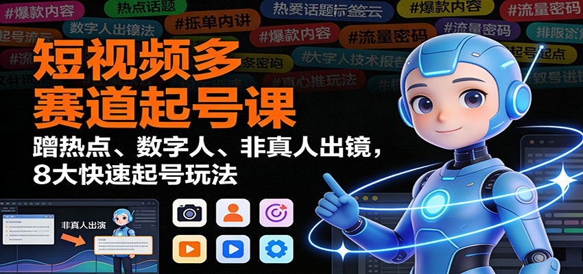 短视频多赛道起号课：蹭热点、数字人、非真人出镜，8大快速起号玩法-创领云聚