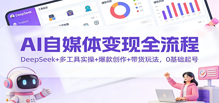 AI自媒体变现全流程：DeepSeek+多工具实操+爆款创作+带货玩法，0基础起号-创领云聚
