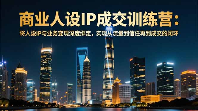 商业人设IP成交训练营-12月：将人设IP与业务变现深度绑定，从流量到信任再到成交闭环-创领云聚