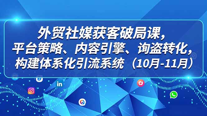 外贸 社媒获客破局课，平台策略、内容引擎、询盘转化，构建体系化引流系统(10月-11月-创领云聚