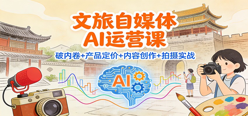 文旅自媒体AI运营课：破内卷+产品定价+内容创作+拍摄实战-创领云聚