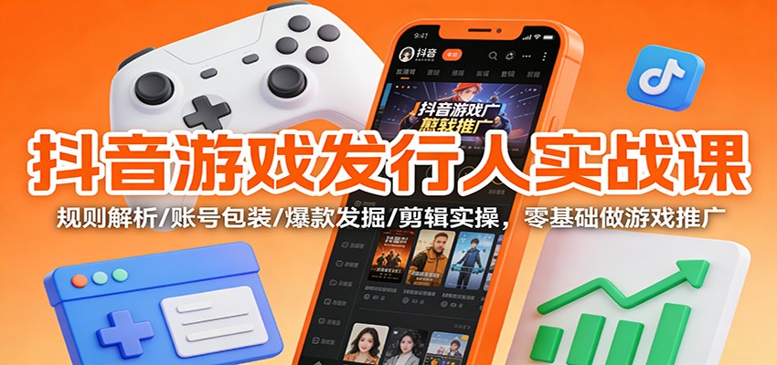 抖音游戏发行人实战课：规则解析/账号包装/爆款发掘 /剪辑实操，零基础做游戏推广-创领云聚