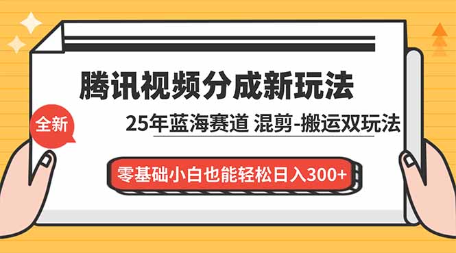 腾讯视频分成计划最新教程：25年蓝海赛道，混剪、搬运双玩法，零基础小白也能轻松日入300+-创领云聚