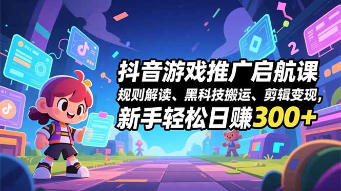 抖音游戏推广启航课，规则解读、黑科技搬运、剪辑变现，新手轻松日赚300+-创领云聚