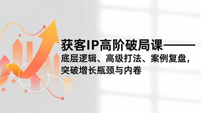 获客IP高阶破局课，底层逻辑、高级打法、案例复盘，突破增长瓶颈与内卷-创领云聚