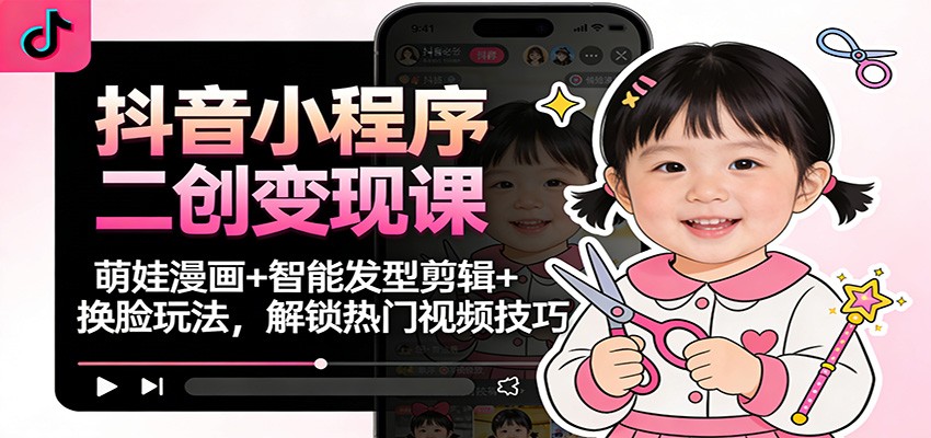 抖音小程序二创变现课：萌娃漫画+智能发型剪辑+换脸玩法，解锁热门视频技巧-创领云聚