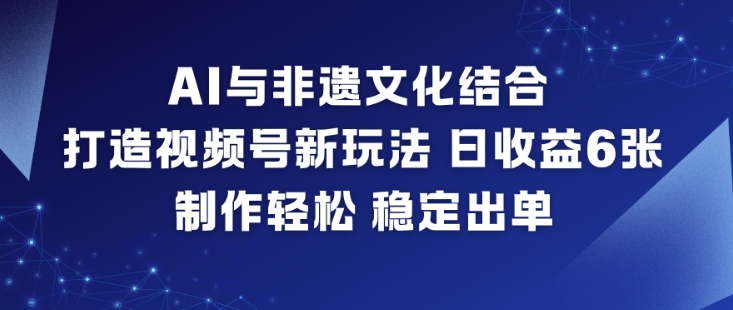 AI与非遗文化结合，打造视频号新玩法，日收益6张，制作轻松，稳定出单-创领云聚